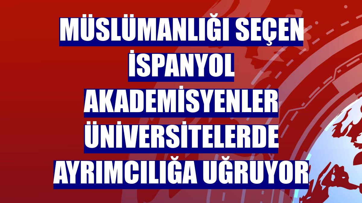 Müslümanlığı seçen İspanyol akademisyenler üniversitelerde ayrımcılığa uğruyor