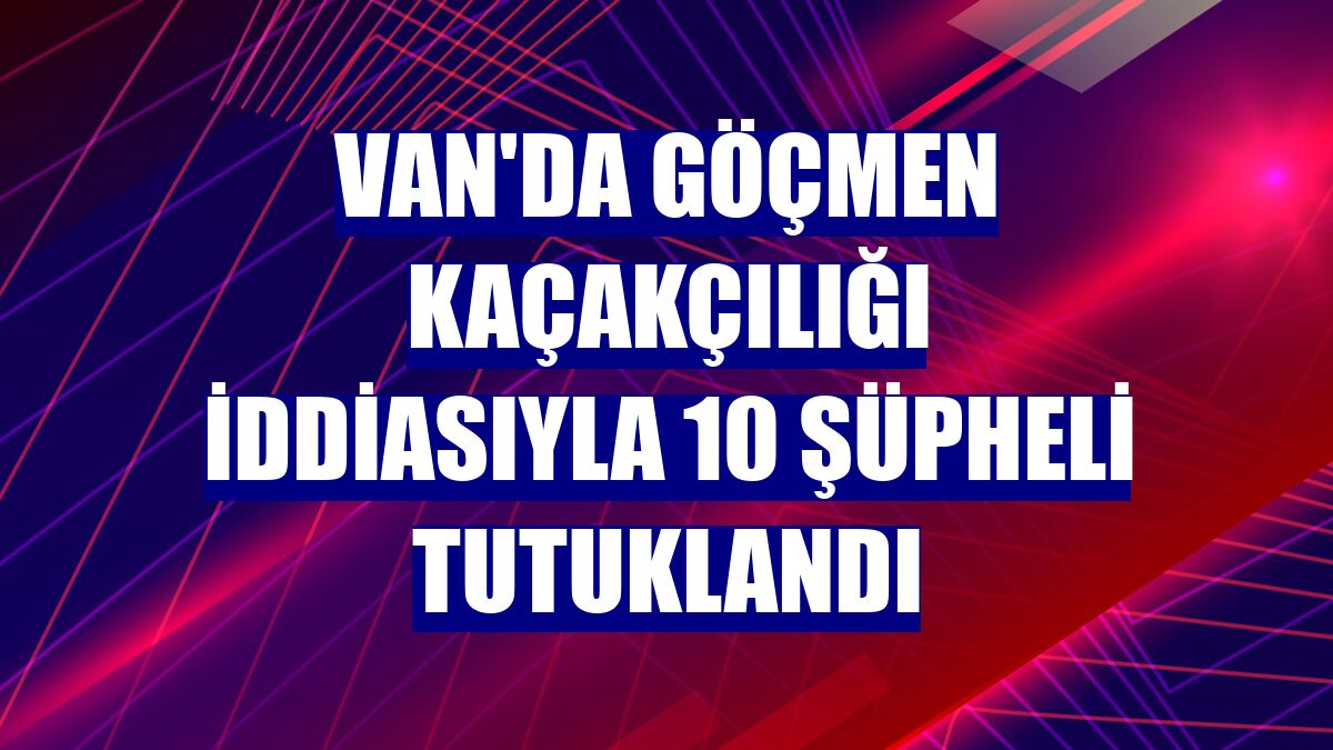 Van'da göçmen kaçakçılığı iddiasıyla 10 şüpheli tutuklandı