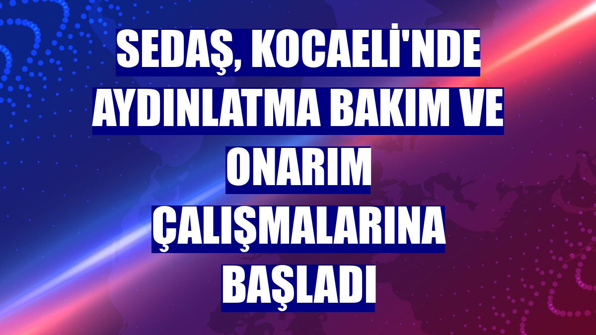 SEDAŞ, Kocaeli'nde aydınlatma bakım ve onarım çalışmalarına başladı