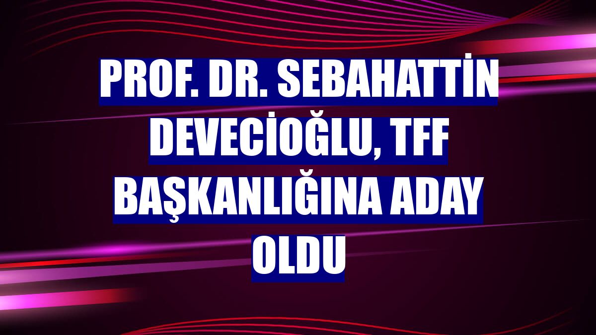 Prof. Dr. Sebahattin Devecioğlu, TFF başkanlığına aday oldu