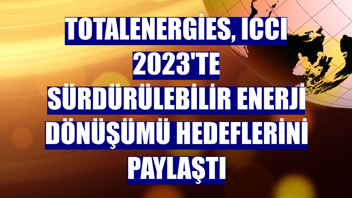 TotalEnergies, ICCI 2023'te sürdürülebilir enerji dönüşümü hedeflerini paylaştı