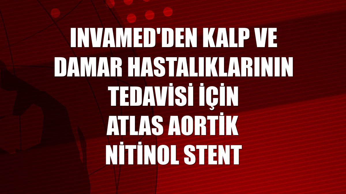 Invamed'den kalp ve damar hastalıklarının tedavisi için Atlas Aortik Nitinol Stent