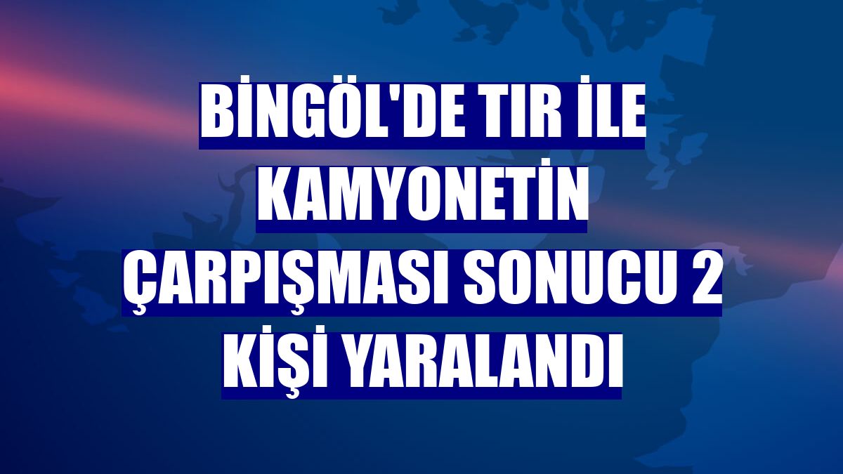 Bingöl'de tır ile kamyonetin çarpışması sonucu 2 kişi yaralandı