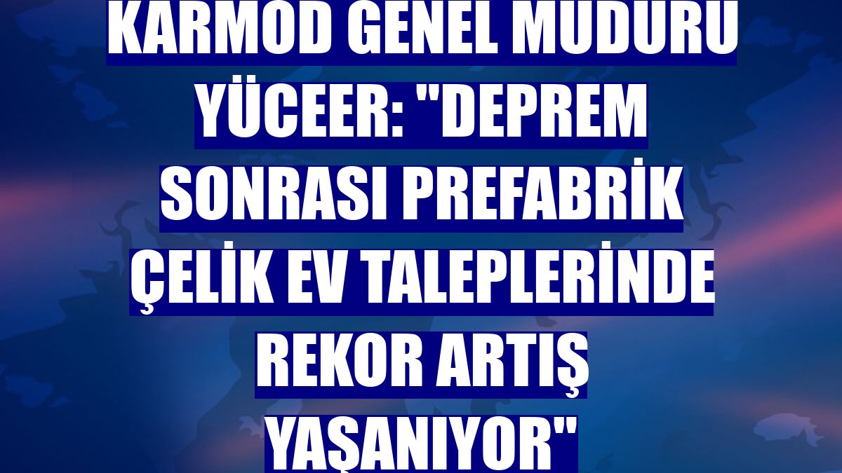 Karmod Genel Müdürü Yüceer: "Deprem sonrası prefabrik çelik ev taleplerinde rekor artış yaşanıyor"