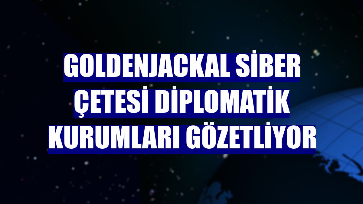 GoldenJackal siber çetesi diplomatik kurumları gözetliyor