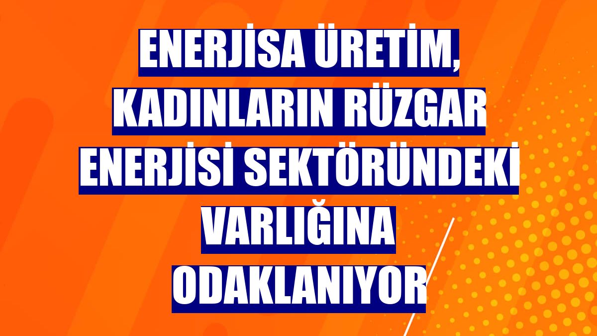 Enerjisa Üretim, kadınların rüzgar enerjisi sektöründeki varlığına odaklanıyor