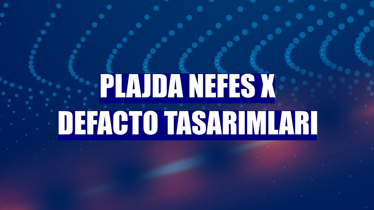 Plajda Nefes X DeFacto tasarımları