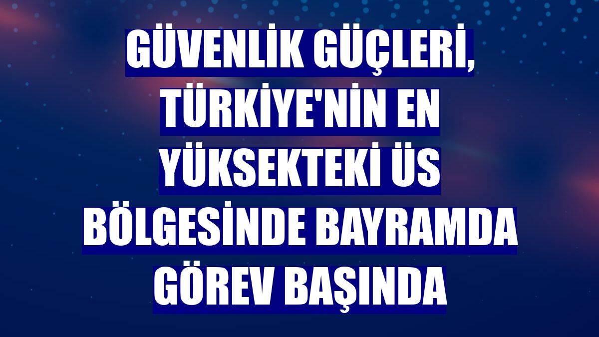 Güvenlik güçleri, Türkiye'nin en yüksekteki üs bölgesinde bayramda görev başında