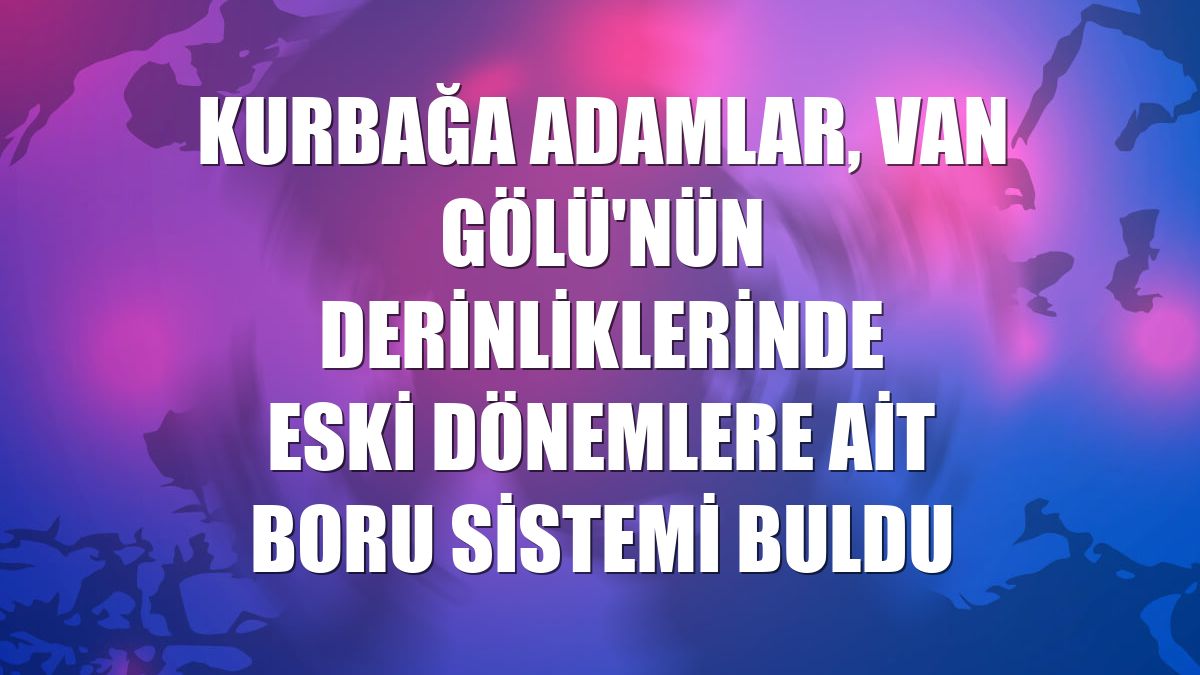 Kurbağa adamlar, Van Gölü'nün derinliklerinde eski dönemlere ait boru sistemi buldu