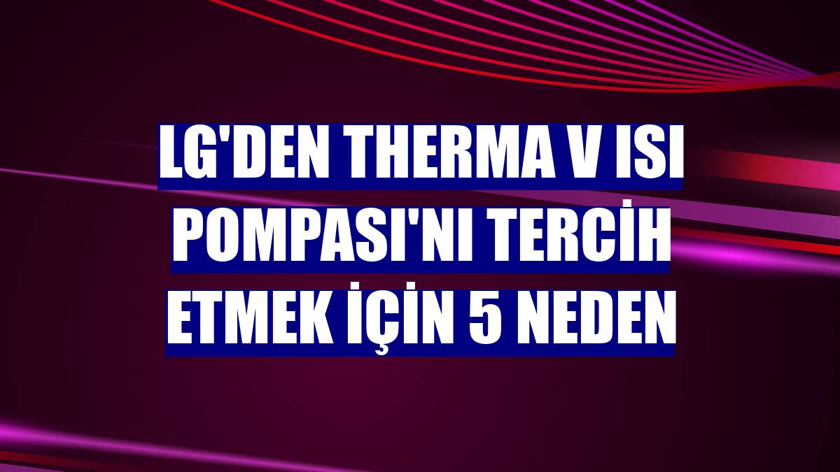 LG'den Therma V Isı Pompası'nı tercih etmek için 5 neden