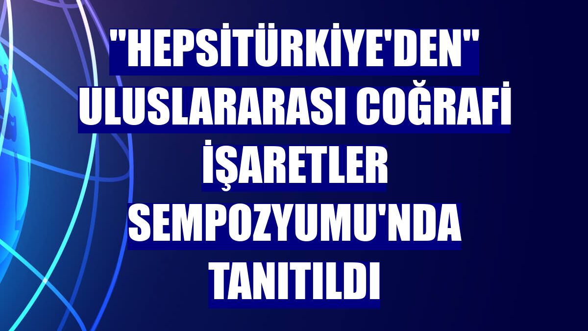 "HepsiTürkiye'den" Uluslararası Coğrafi İşaretler Sempozyumu'nda tanıtıldı