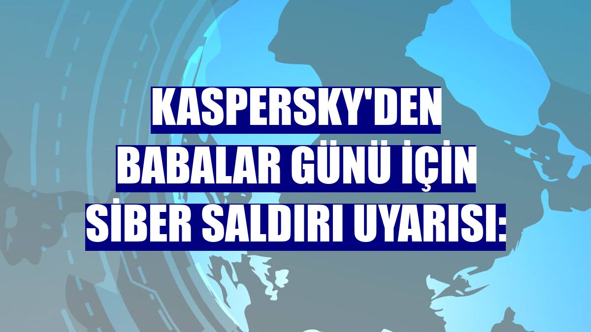 Kaspersky'den Babalar Günü için siber saldırı uyarısı: