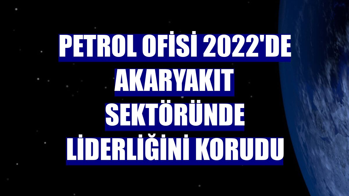 Petrol Ofisi 2022'de akaryakıt sektöründe liderliğini korudu