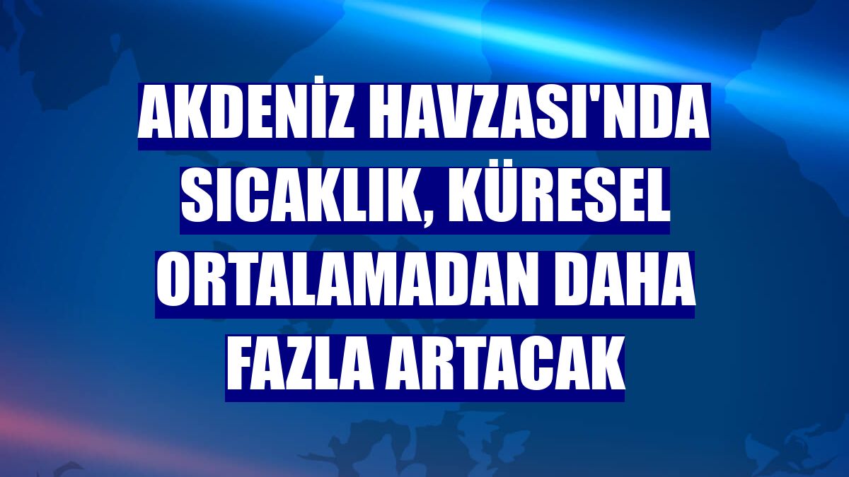 Akdeniz Havzası'nda sıcaklık, küresel ortalamadan daha fazla artacak