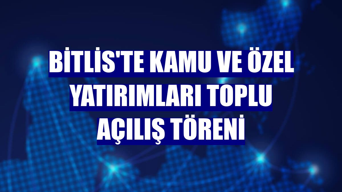 Bitlis'te Kamu ve Özel Yatırımları Toplu Açılış Töreni