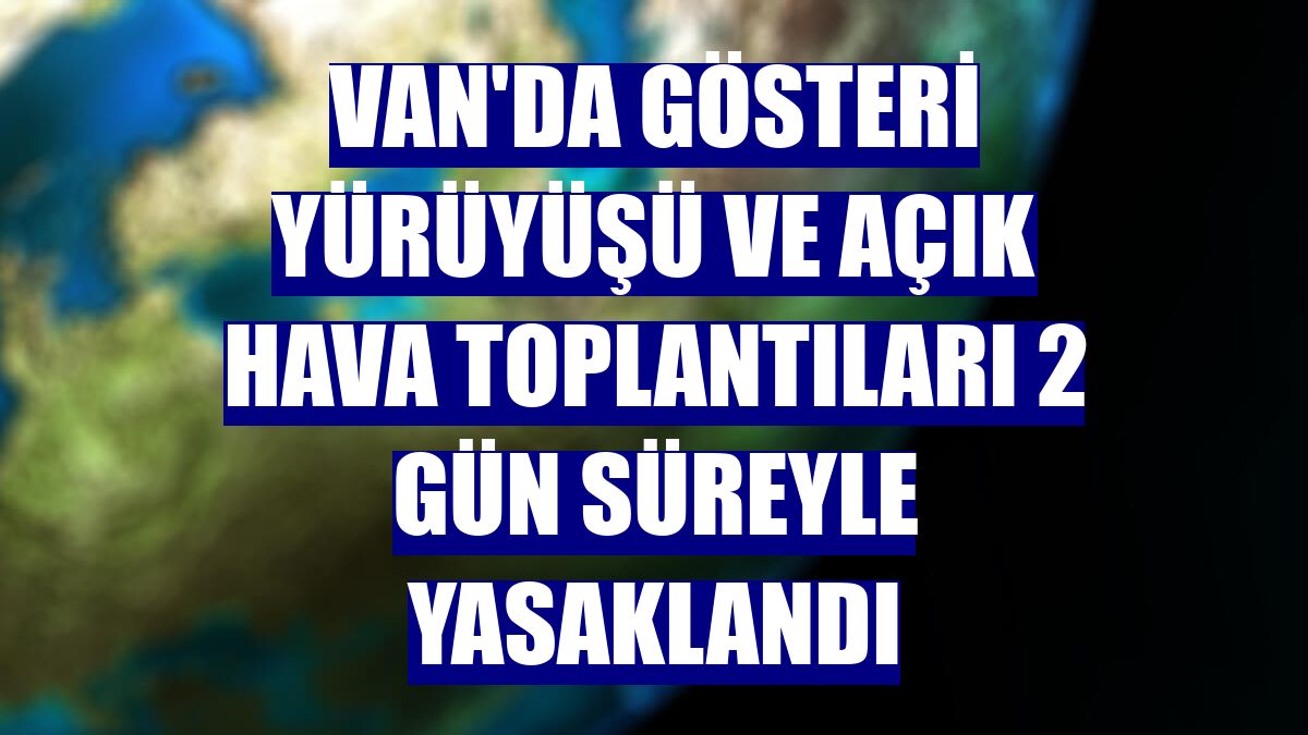 Van'da gösteri yürüyüşü ve açık hava toplantıları 2 gün süreyle yasaklandı