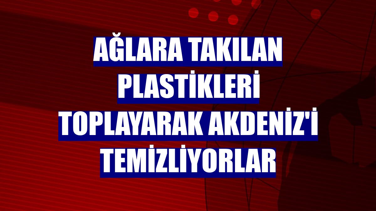 Ağlara takılan plastikleri toplayarak Akdeniz'i temizliyorlar