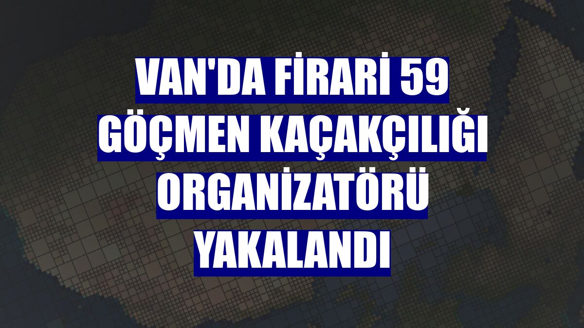 Van'da firari 59 göçmen kaçakçılığı organizatörü yakalandı