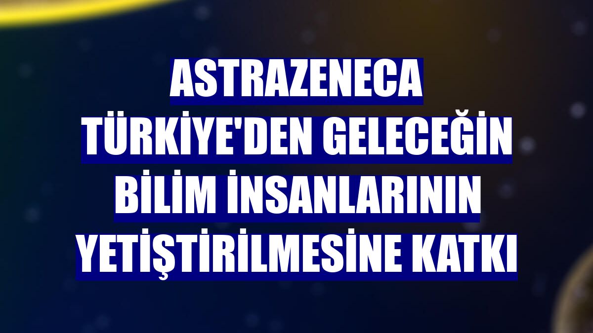 AstraZeneca Türkiye'den geleceğin bilim insanlarının yetiştirilmesine katkı