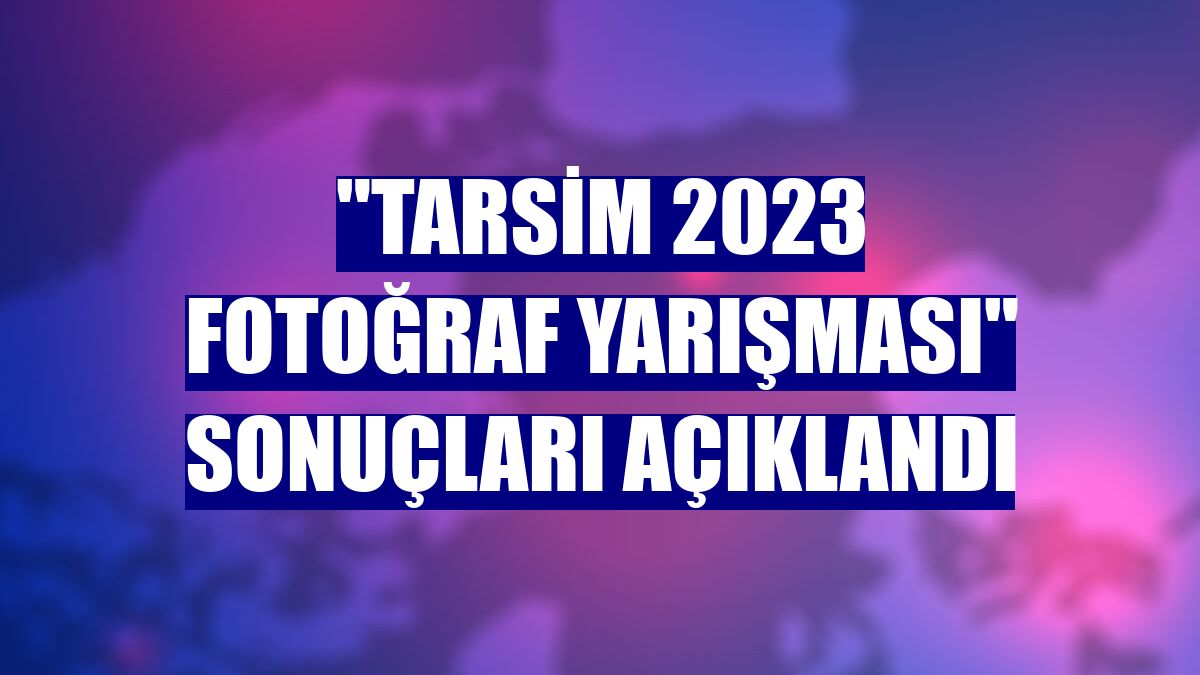 "TARSİM 2023 Fotoğraf Yarışması" sonuçları açıklandı