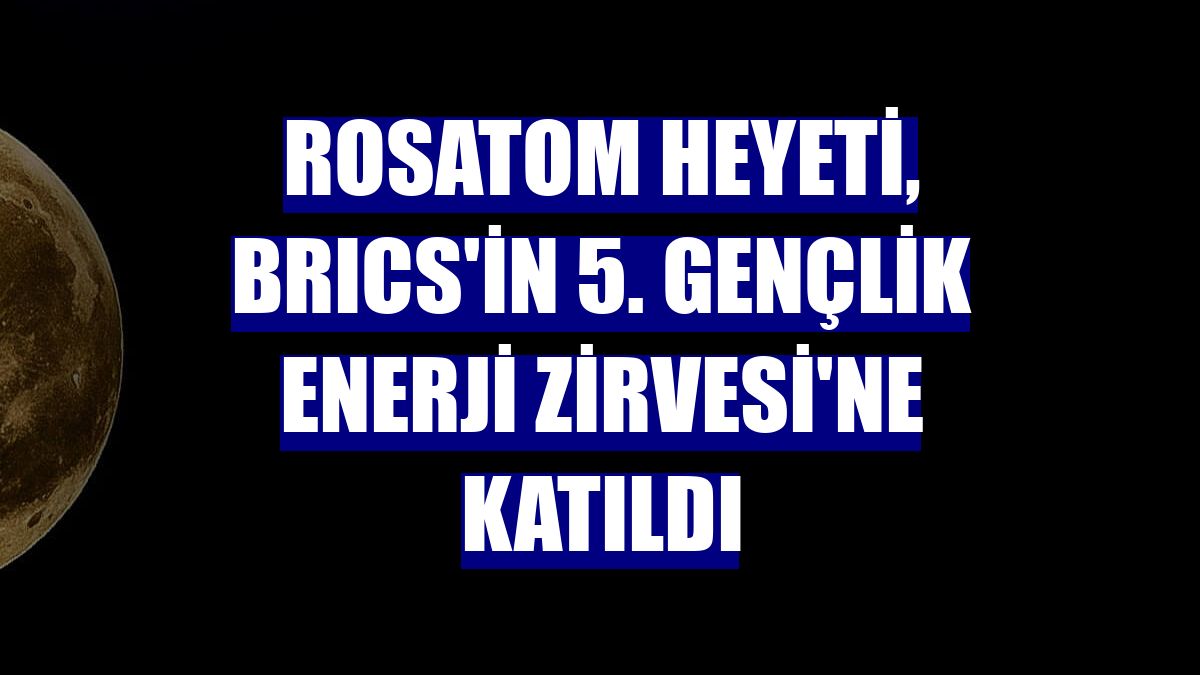 Rosatom Heyeti, BRICS'in 5. Gençlik Enerji Zirvesi'ne Katıldı