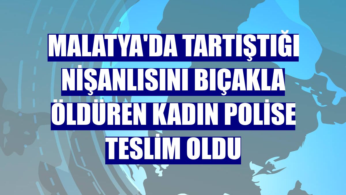 Malatya'da tartıştığı nişanlısını bıçakla öldüren kadın polise teslim oldu