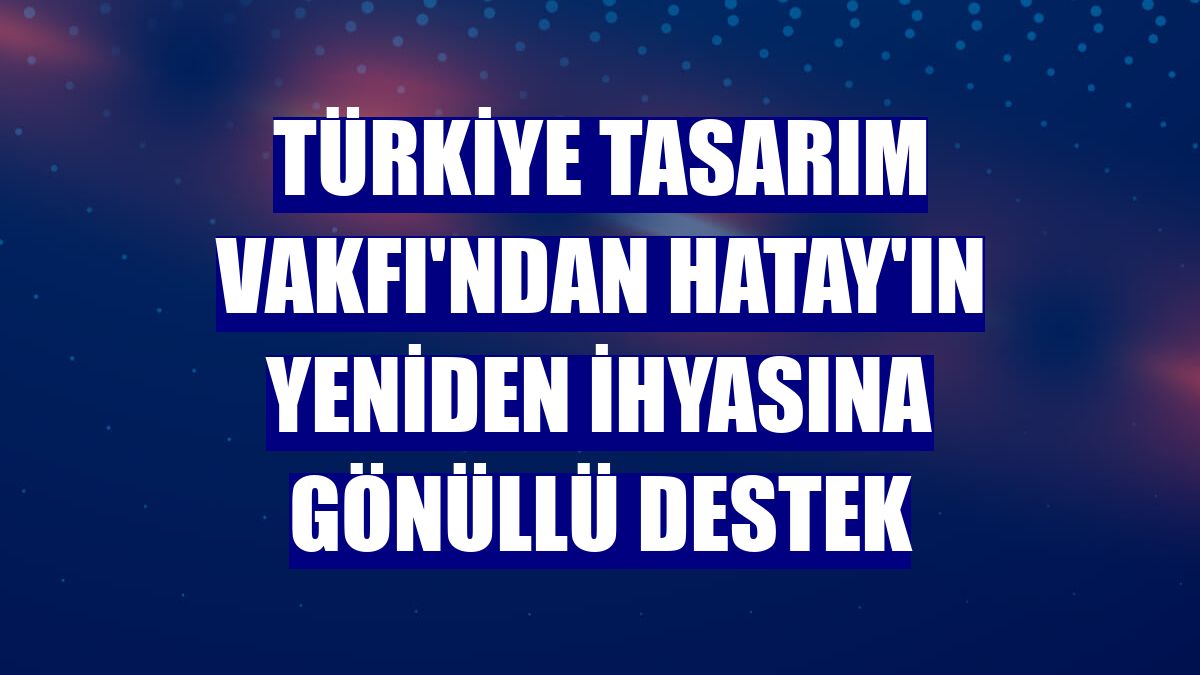 Türkiye Tasarım Vakfı'ndan Hatay'ın yeniden ihyasına gönüllü destek