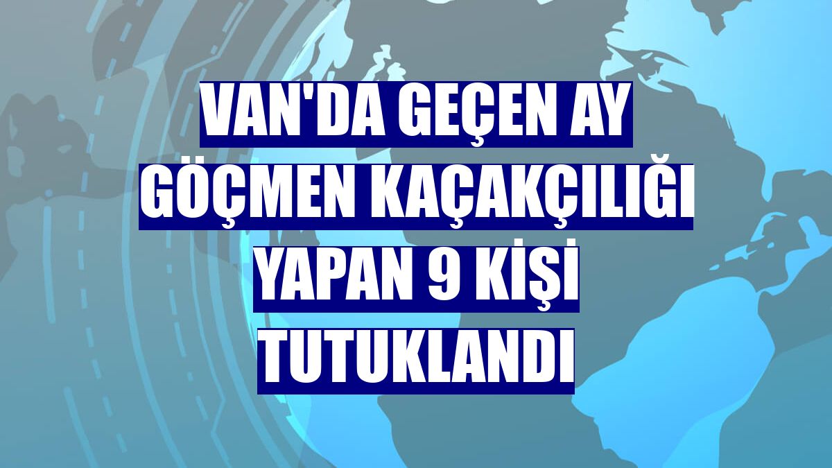 Van'da geçen ay göçmen kaçakçılığı yapan 9 kişi tutuklandı