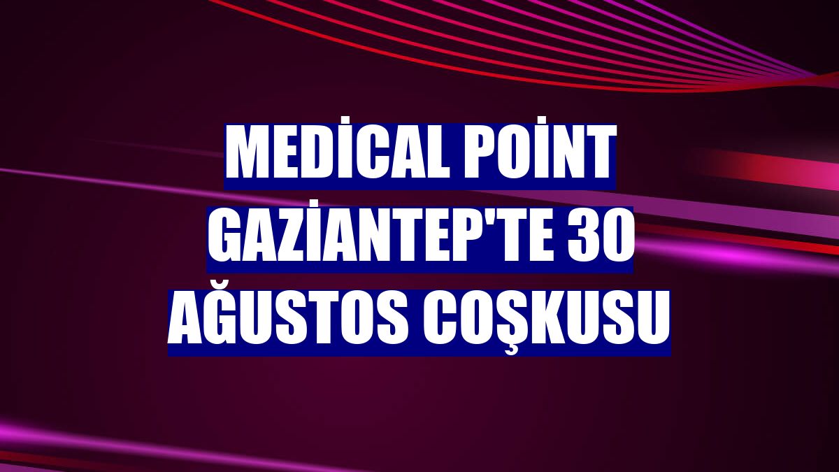 Medical Point Gaziantep'te 30 Ağustos coşkusu