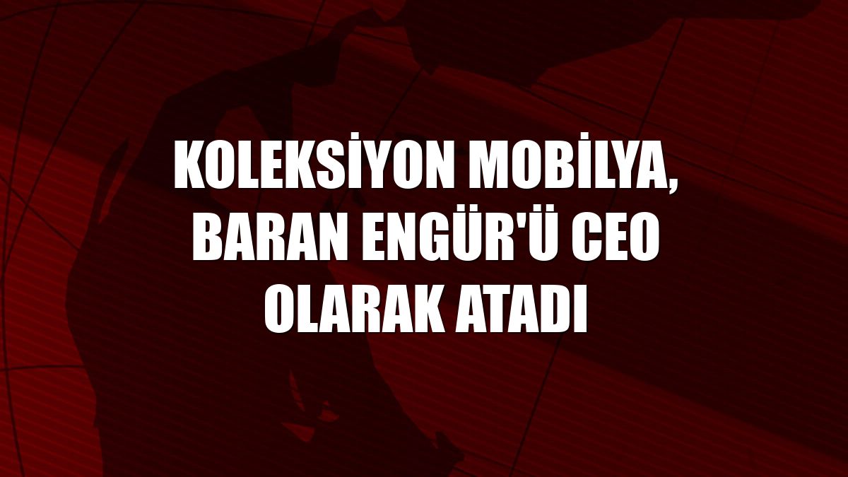 Koleksiyon Mobilya, Baran Engür'ü CEO olarak atadı