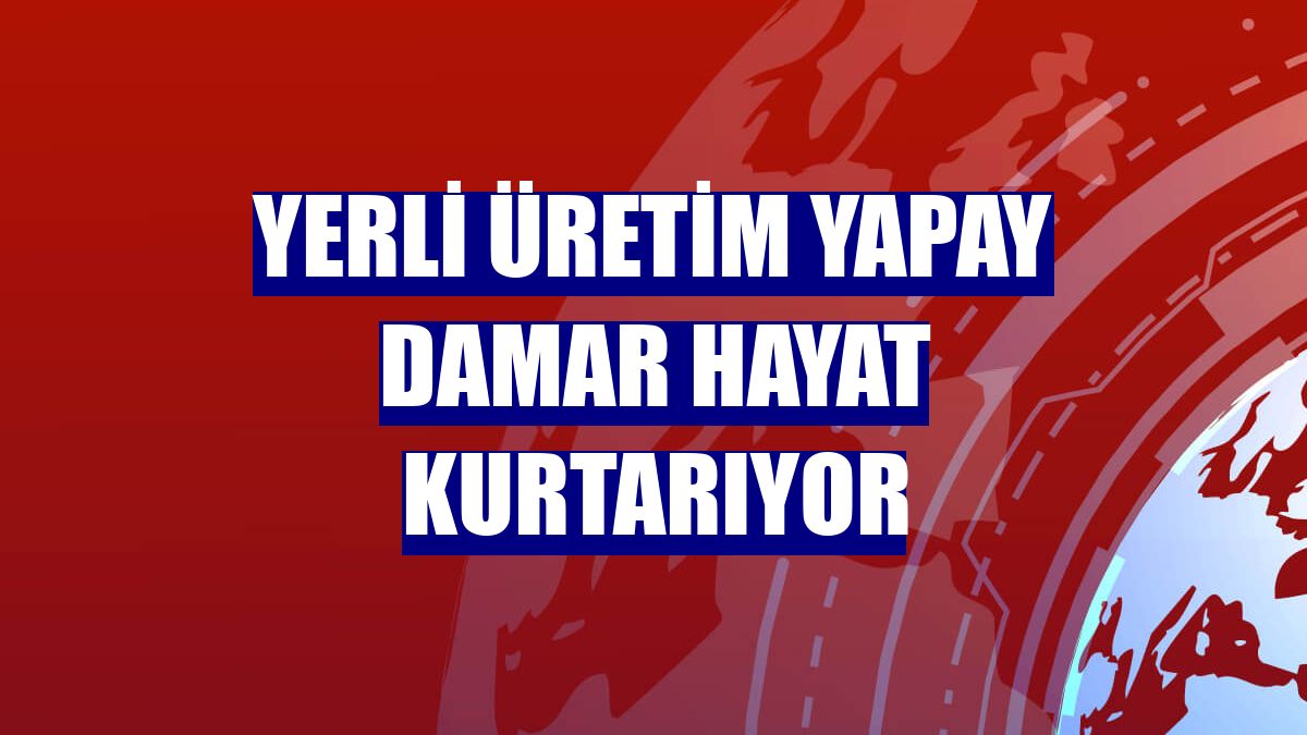 Yerli üretim yapay damar hayat kurtarıyor