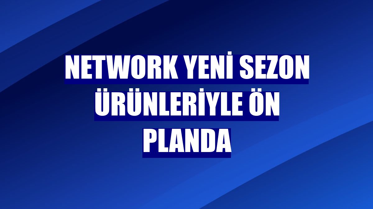 NetWork yeni sezon ürünleriyle ön planda