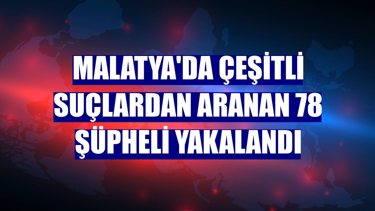 Malatya'da çeşitli suçlardan aranan 78 şüpheli yakalandı