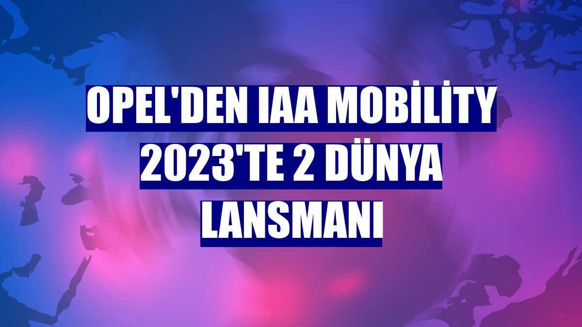 Opel'den IAA Mobility 2023'te 2 dünya lansmanı