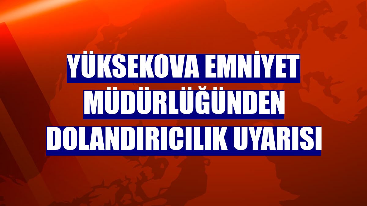 Yüksekova Emniyet Müdürlüğünden dolandırıcılık uyarısı