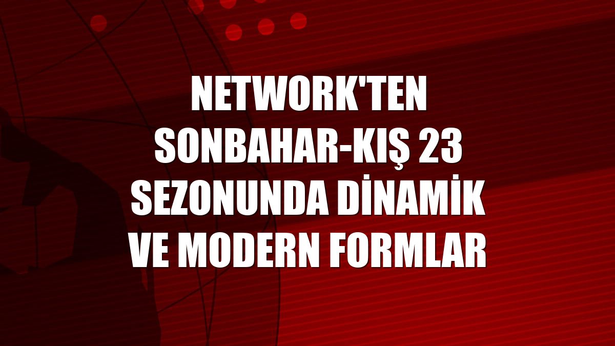 NetWork'ten sonbahar-kış 23 sezonunda dinamik ve modern formlar