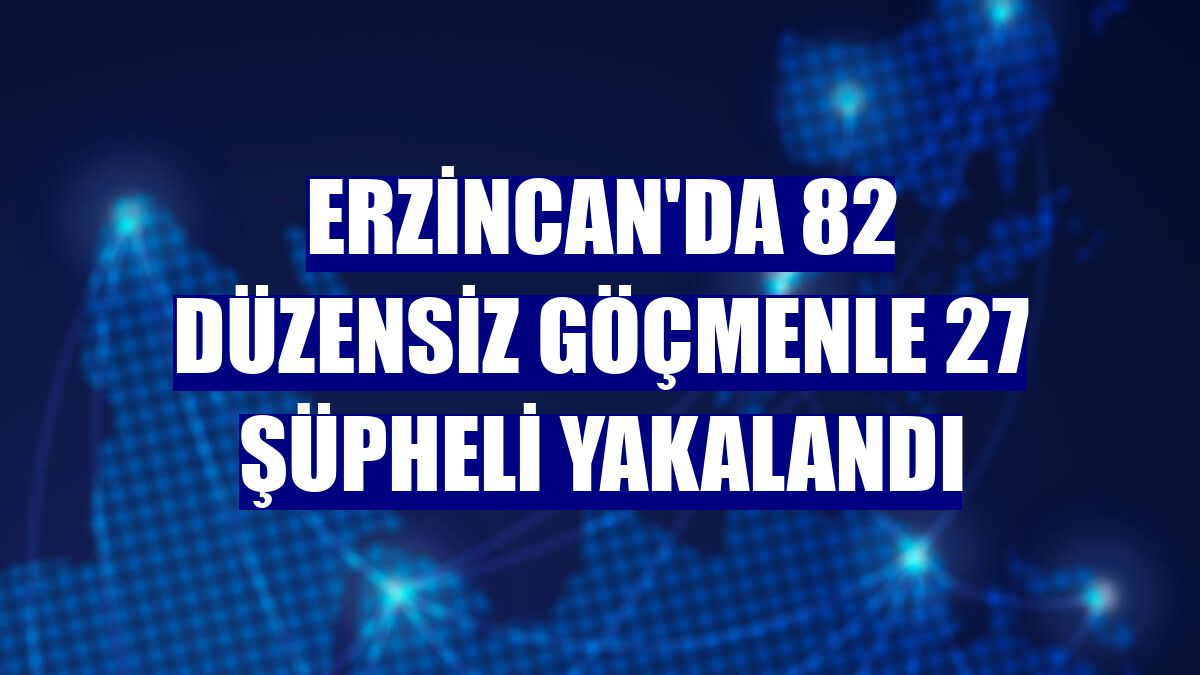 Erzincan'da 82 düzensiz göçmenle 27 şüpheli yakalandı