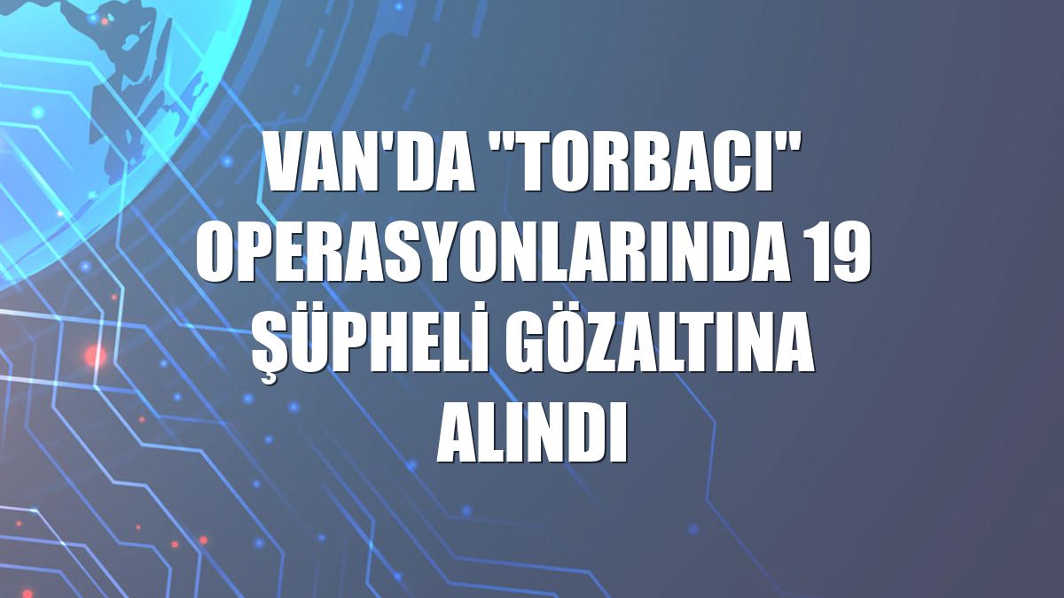 Van'da "torbacı" operasyonlarında 19 şüpheli gözaltına alındı