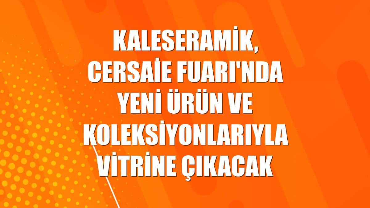 Kaleseramik, Cersaie Fuarı'nda yeni ürün ve koleksiyonlarıyla vitrine çıkacak