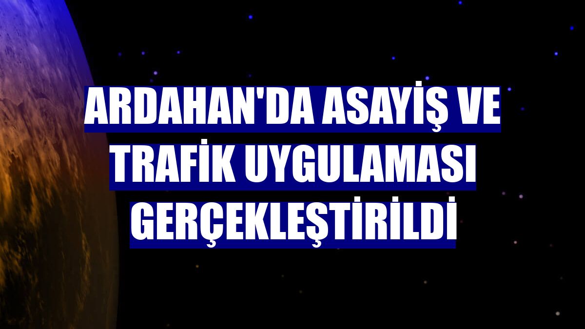 Ardahan'da asayiş ve trafik uygulaması gerçekleştirildi