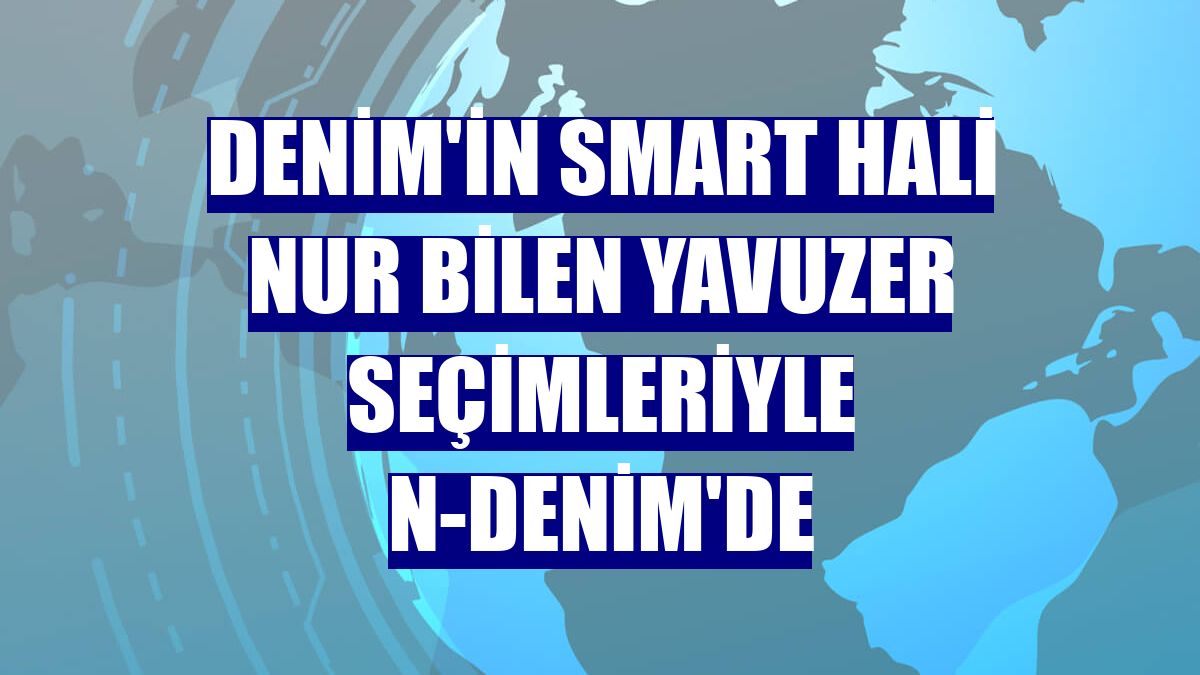 Denim'in smart hali Nur Bilen Yavuzer seçimleriyle N-Denim'de