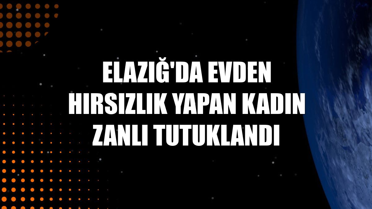 Elazığ'da evden hırsızlık yapan kadın zanlı tutuklandı