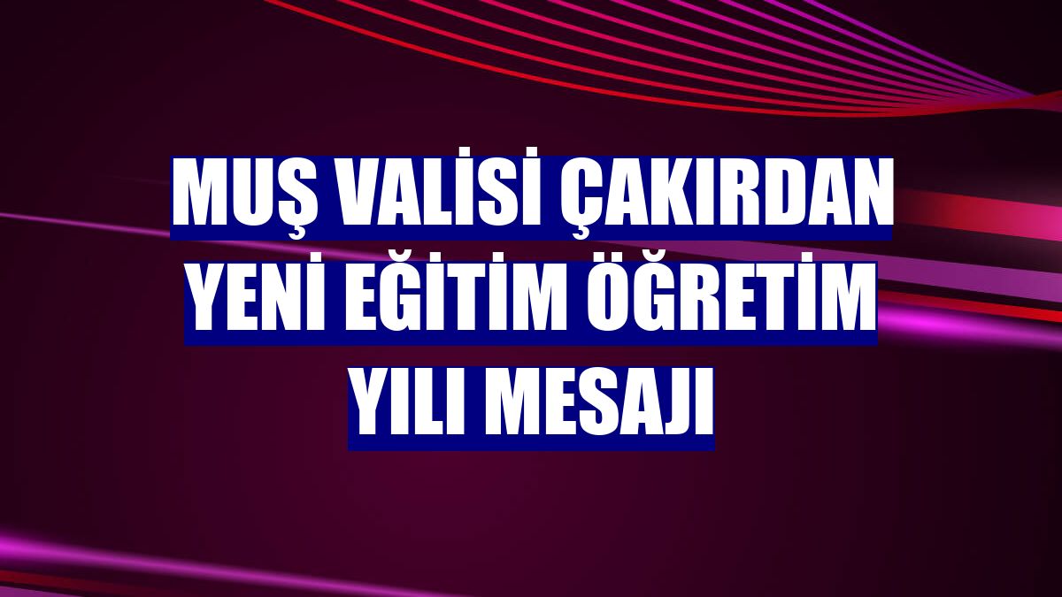 Muş Valisi Çakırdan yeni eğitim öğretim yılı mesajı