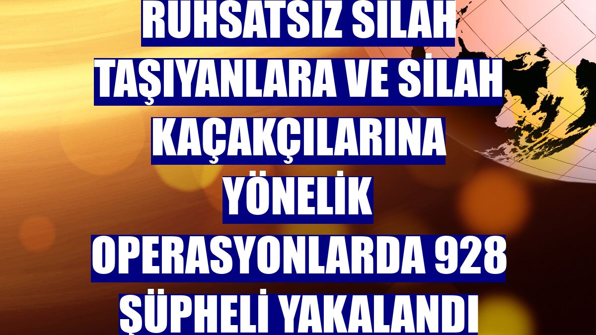 Ruhsatsız silah taşıyanlara ve silah kaçakçılarına yönelik operasyonlarda 928 şüpheli yakalandı