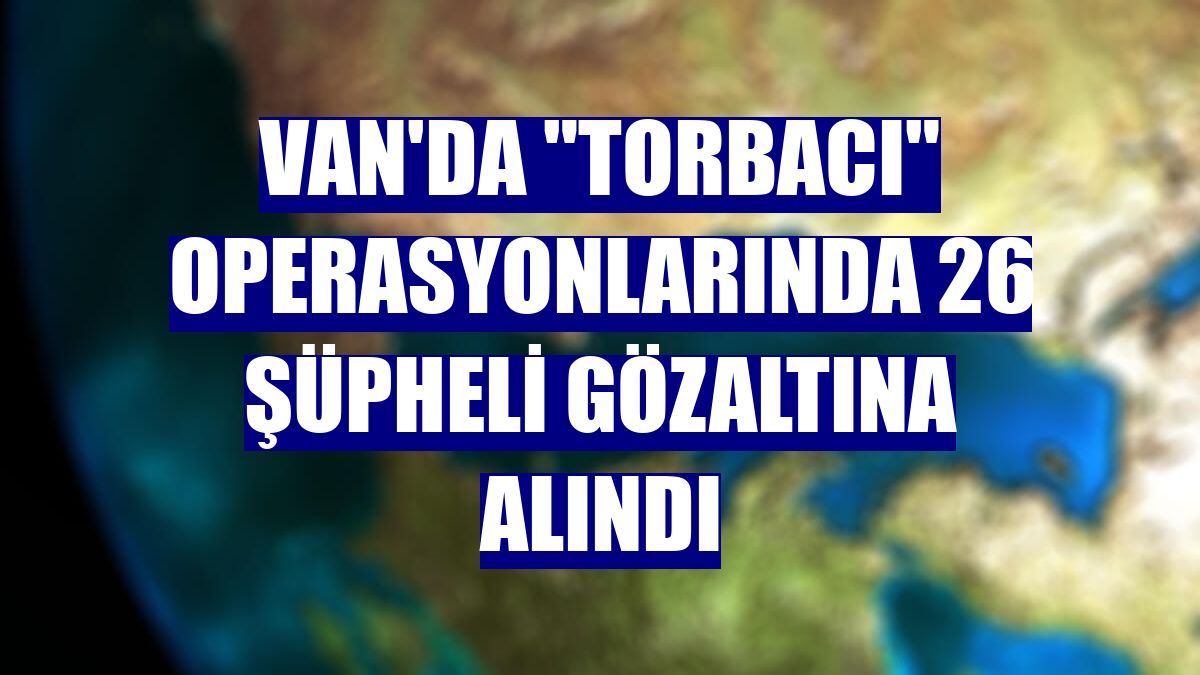 Van'da "torbacı" operasyonlarında 26 şüpheli gözaltına alındı