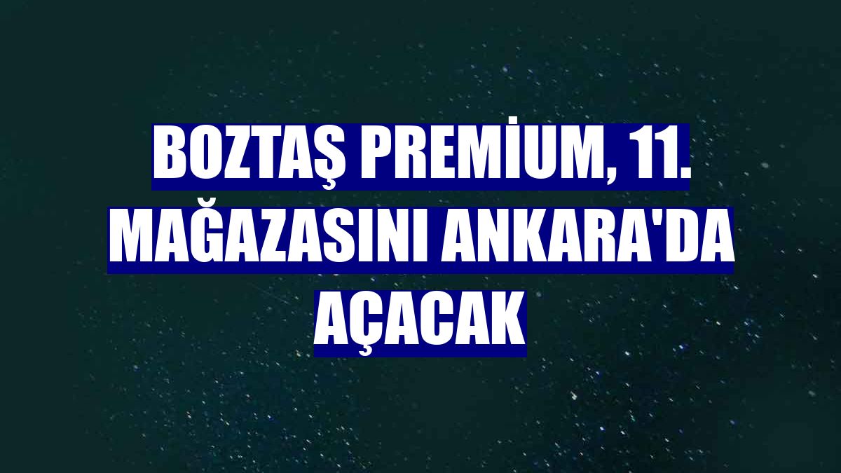 Boztaş Premium, 11. mağazasını Ankara'da açacak