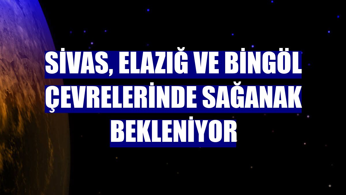 Sivas, Elazığ ve Bingöl çevrelerinde sağanak bekleniyor