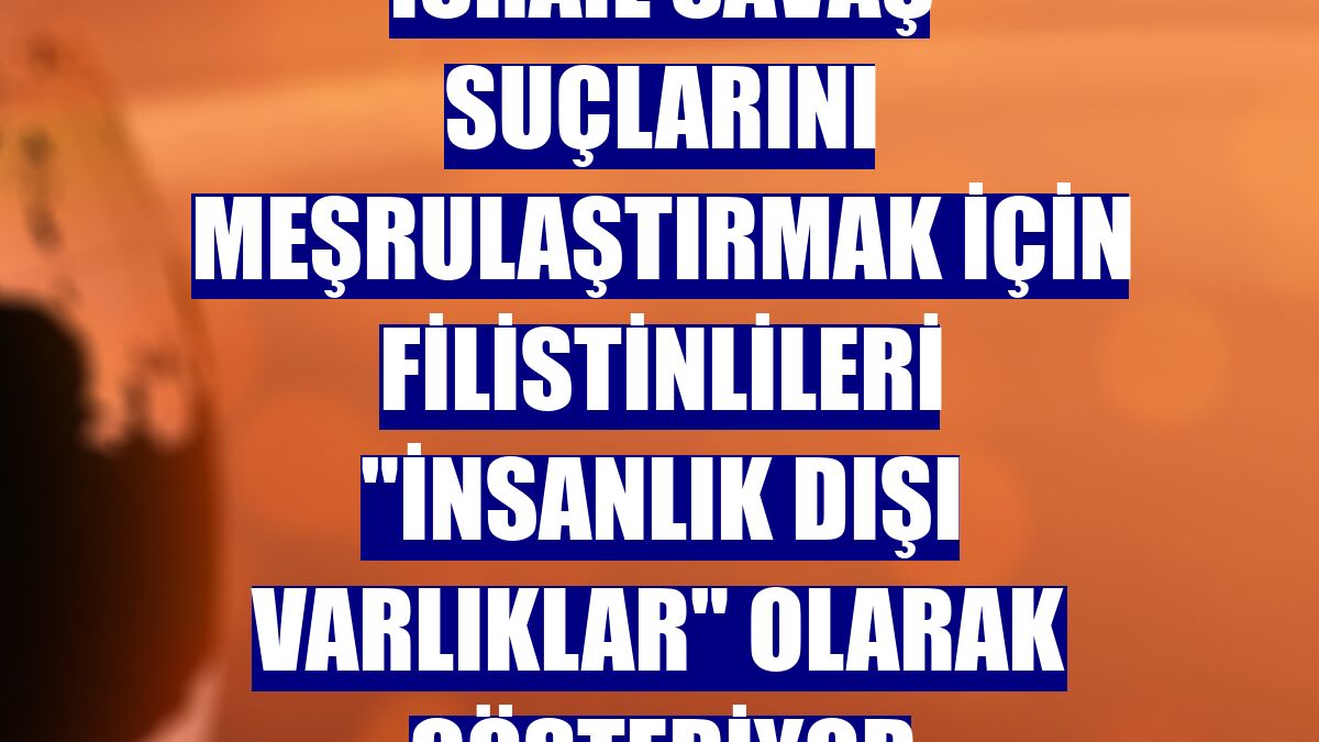 İsrail savaş suçlarını meşrulaştırmak için Filistinlileri "insanlık dışı varlıklar" olarak gösteriyor