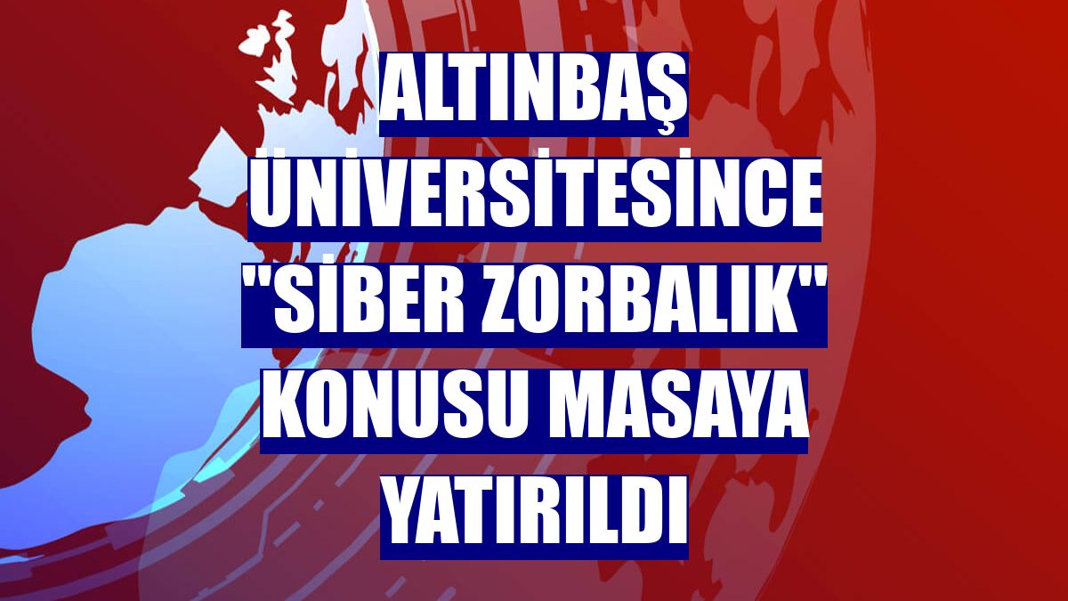 Altınbaş Üniversitesince "siber zorbalık" konusu masaya yatırıldı