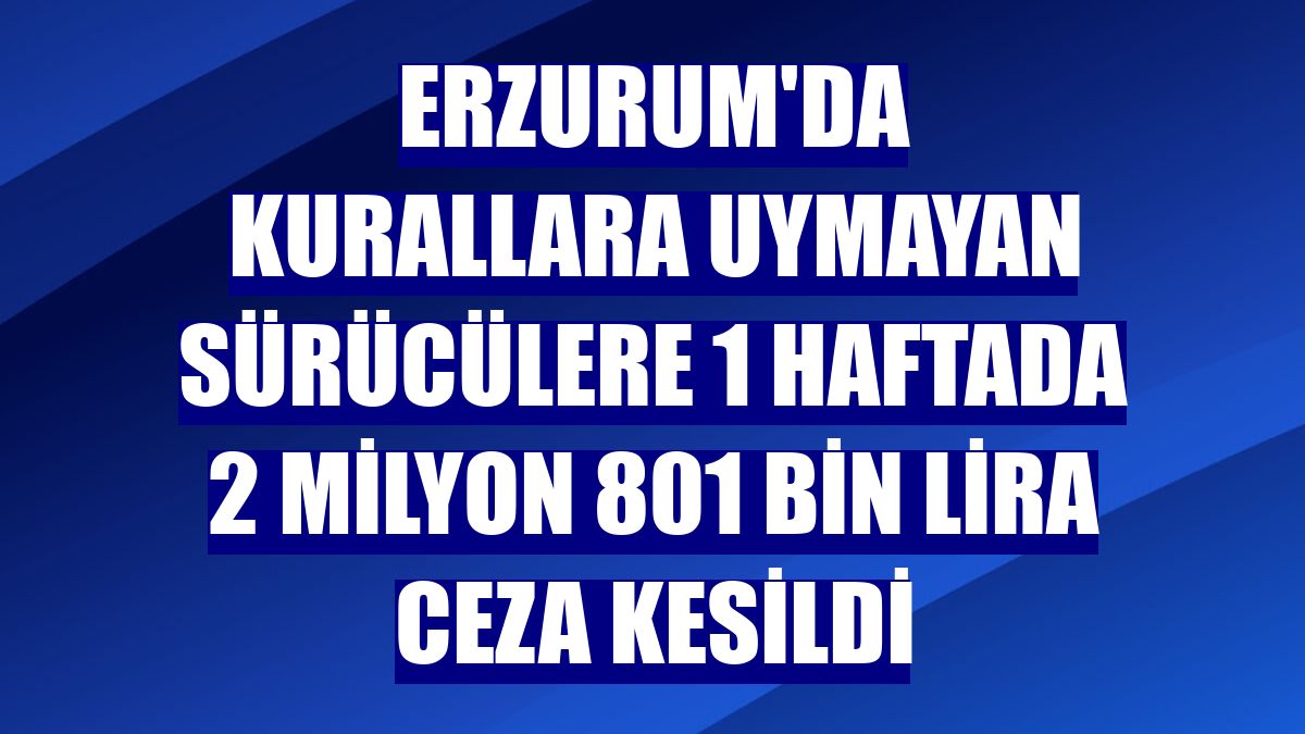 Erzurum'da kurallara uymayan sürücülere 1 haftada 2 milyon 801 bin lira ceza kesildi